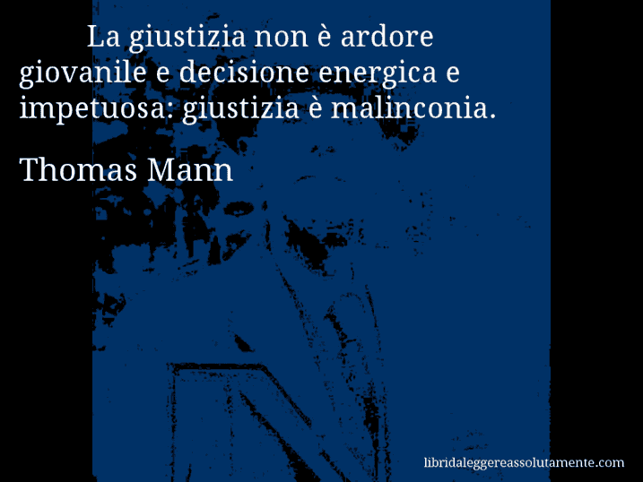 Aforisma di Thomas Mann : La giustizia non è ardore giovanile e decisione energica e impetuosa: giustizia è malinconia.