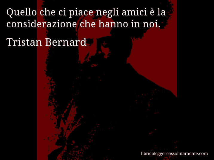 Aforisma di Tristan Bernard : Quello che ci piace negli amici è la considerazione che hanno in noi.