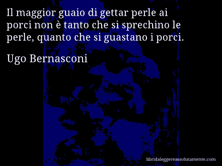 Aforisma di Ugo Bernasconi : Il maggior guaio di gettar perle ai porci non è tanto che si sprechino le perle, quanto che si guastano i porci.