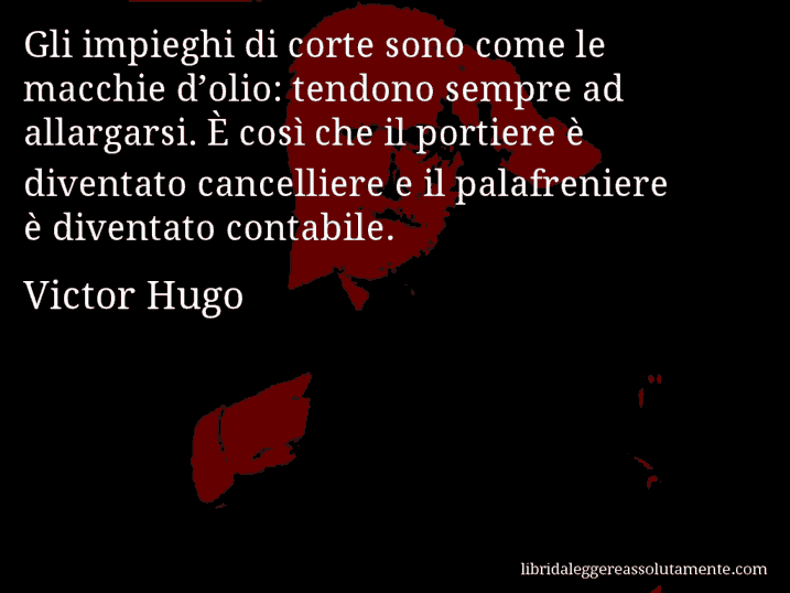 Aforisma di Victor Hugo : Gli impieghi di corte sono come le macchie d’olio: tendono sempre ad allargarsi. È così che il portiere è diventato cancelliere e il palafreniere è diventato contabile.