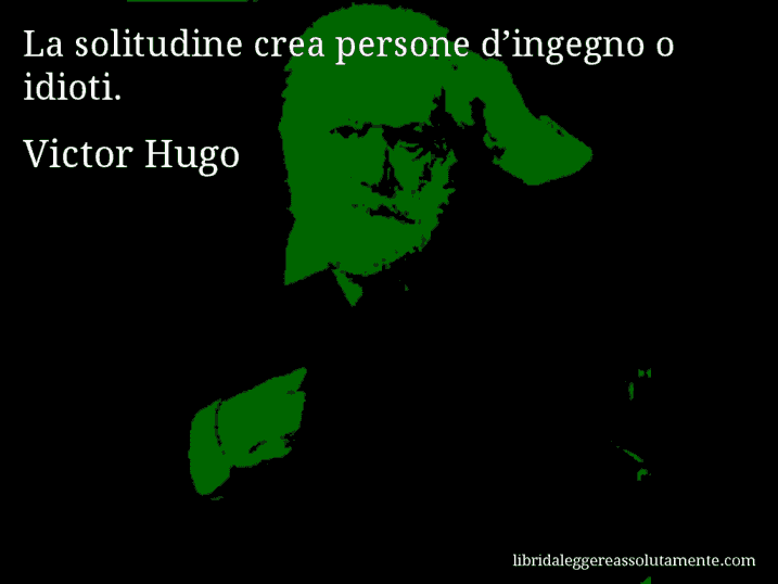 Aforisma di Victor Hugo : La solitudine crea persone d’ingegno o idioti.