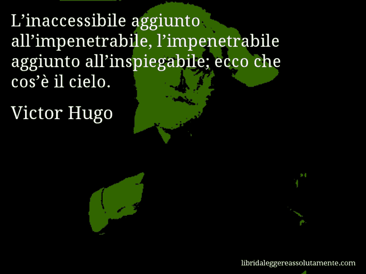 Aforisma di Victor Hugo : L’inaccessibile aggiunto all’impenetrabile, l’impenetrabile aggiunto all’inspiegabile; ecco che cos’è il cielo.