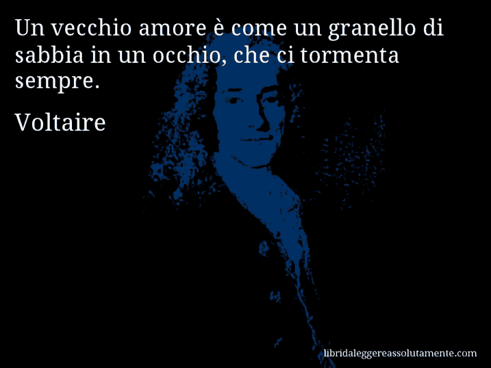 Aforisma di Voltaire : Un vecchio amore è come un granello di sabbia in un occhio, che ci tormenta sempre.