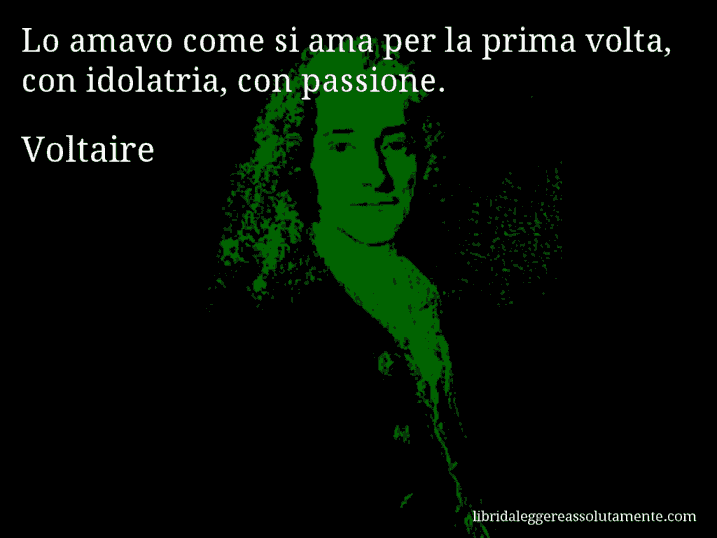 Aforisma di Voltaire : Lo amavo come si ama per la prima volta, con idolatria, con passione.