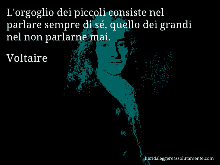 Aforisma di Voltaire : L'orgoglio dei piccoli consiste nel parlare sempre di sé, quello dei grandi nel non parlarne mai.