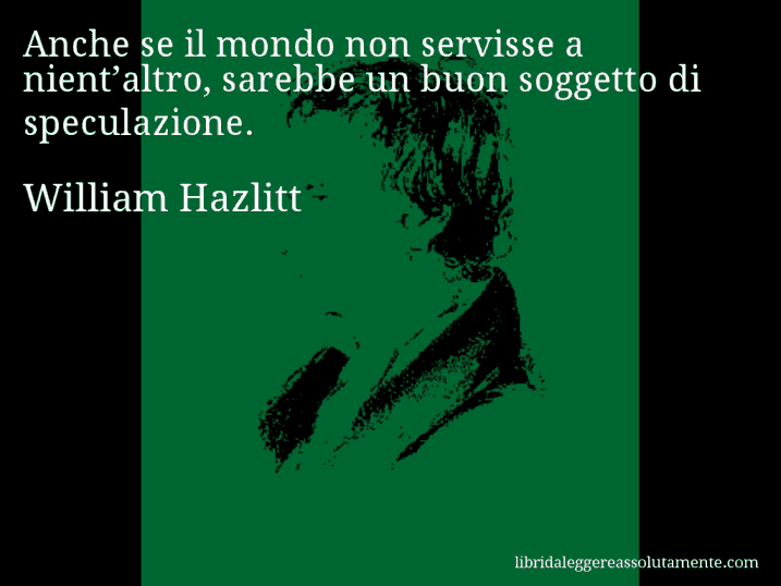 Aforisma di William Hazlitt : Anche se il mondo non servisse a nient’altro, sarebbe un buon soggetto di speculazione.