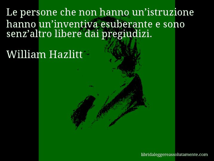 Aforisma di William Hazlitt : Le persone che non hanno un’istruzione hanno un’inventiva esuberante e sono senz’altro libere dai pregiudizi.