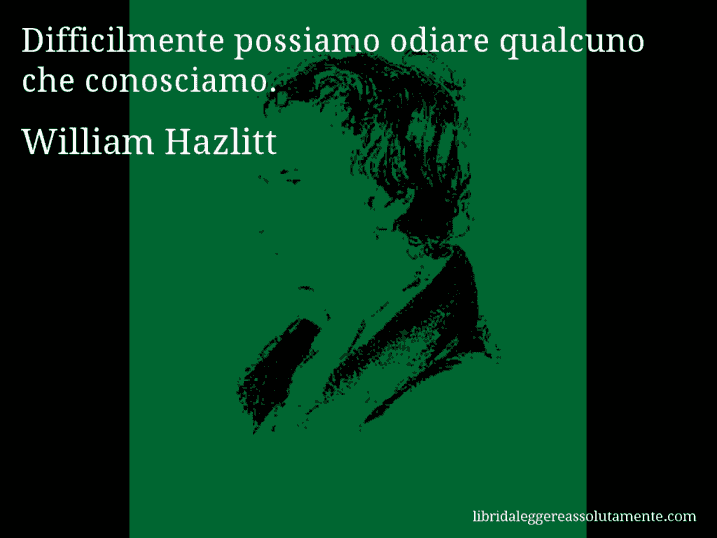 Aforisma di William Hazlitt : Difficilmente possiamo odiare qualcuno che conosciamo.