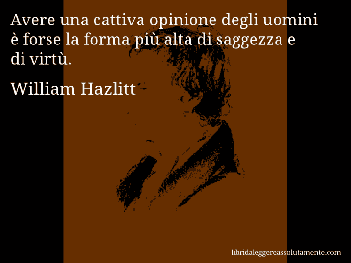 Aforisma di William Hazlitt : Avere una cattiva opinione degli uomini è forse la forma più alta di saggezza e di virtù.