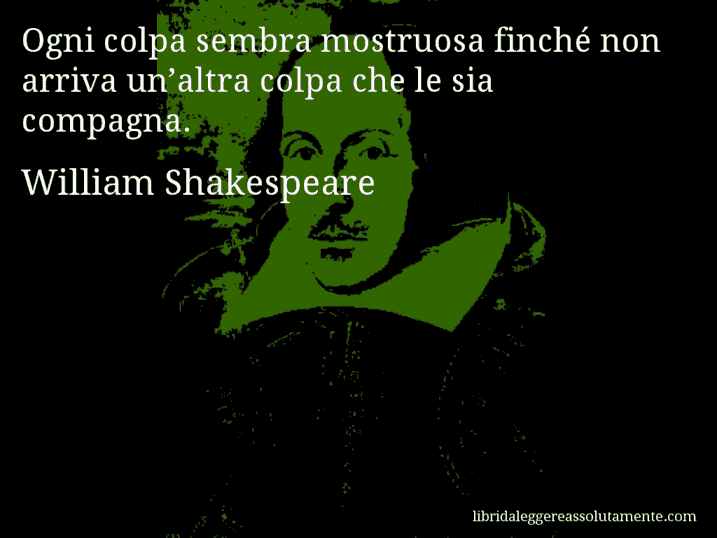 Aforisma di William Shakespeare : Ogni colpa sembra mostruosa finché non arriva un’altra colpa che le sia compagna.