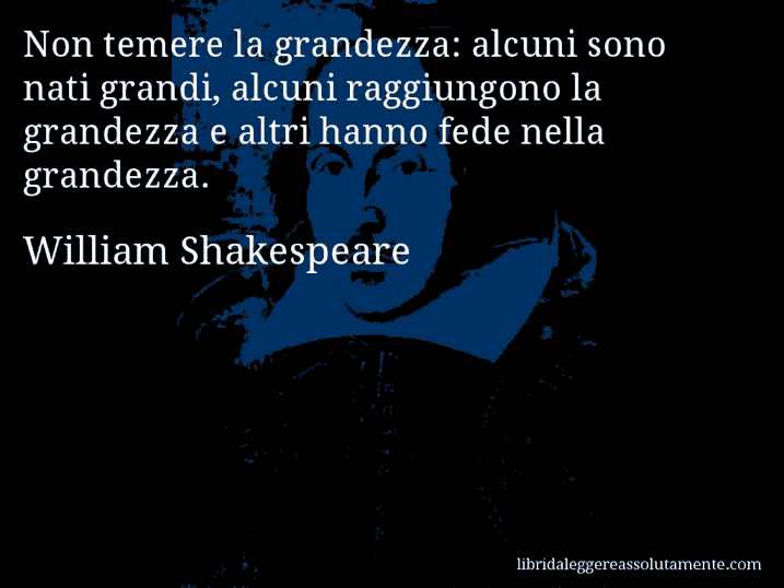 Aforisma di William Shakespeare : Non temere la grandezza: alcuni sono nati grandi, alcuni raggiungono la grandezza e altri hanno fede nella grandezza.