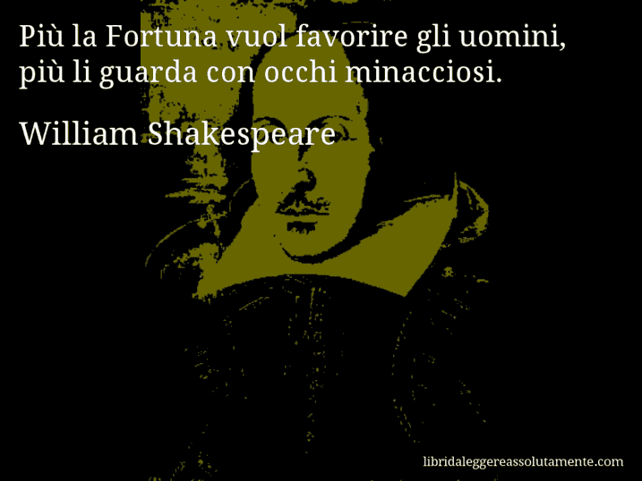 Aforisma di William Shakespeare : Più la Fortuna vuol favorire gli uomini, più li guarda con occhi minacciosi.