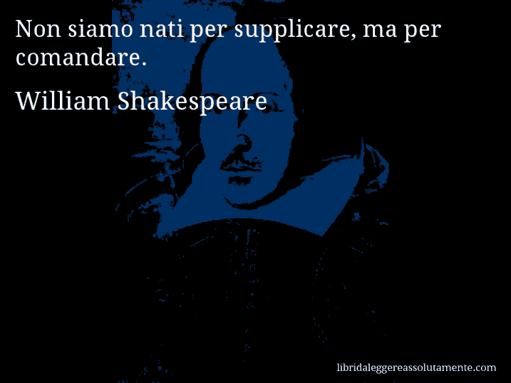 Aforisma di William Shakespeare : Non siamo nati per supplicare, ma per comandare.