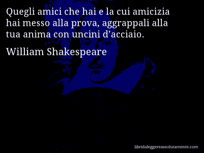 Aforisma di William Shakespeare : Quegli amici che hai e la cui amicizia hai messo alla prova, aggrappali alla tua anima con uncini d’acciaio.