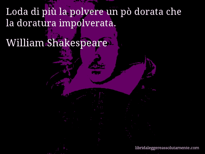 Aforisma di William Shakespeare : Loda di più la polvere un pò dorata che la doratura impolverata.