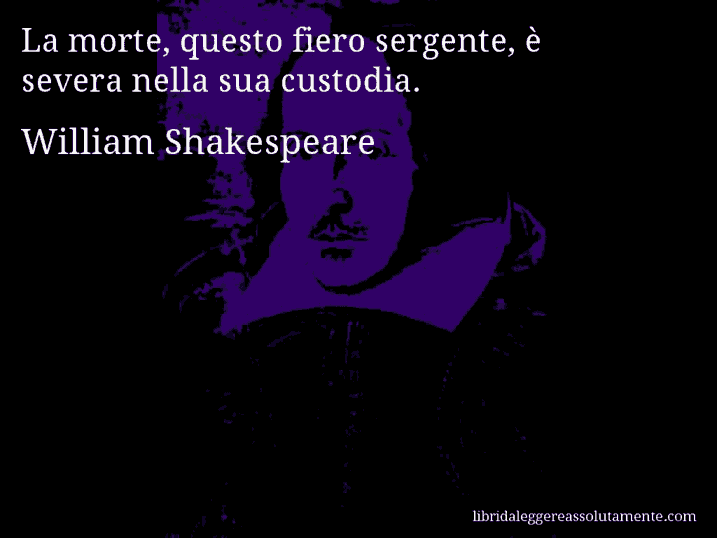 Aforisma di William Shakespeare : La morte, questo fiero sergente, è severa nella sua custodia.