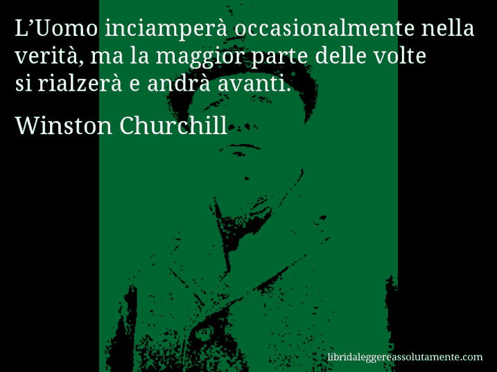 Aforisma di Winston Churchill : L’Uomo inciamperà occasionalmente nella verità, ma la maggior parte delle volte si rialzerà e andrà avanti.